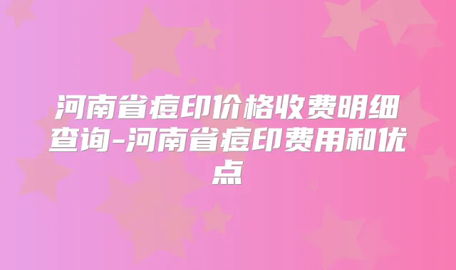 河南省痘印价格收费明细查询-河南省痘印费用和优点