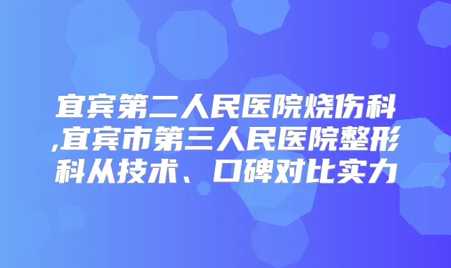 宜宾第二人民医院烧伤科,宜宾市第三人民医院整形科从技术、口碑对比实力
