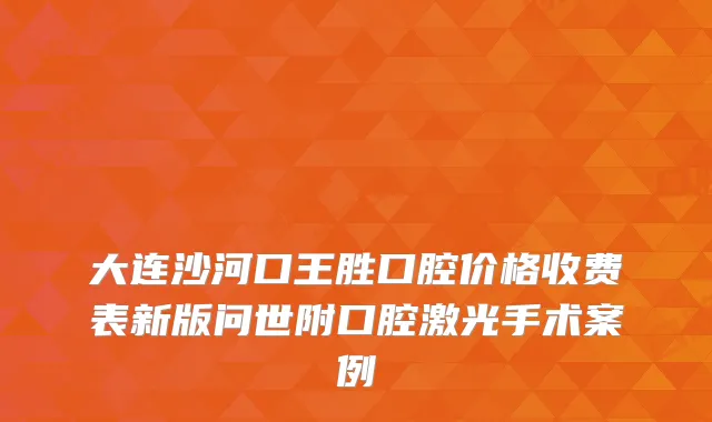 大连沙河口王胜口腔价格收费表新版问世附口腔激光手术案例