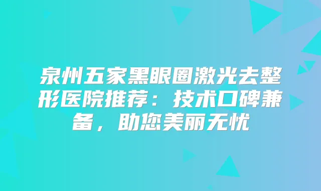 泉州五家黑眼圈激光去整形医院推荐：技术口碑兼备，助您美丽无忧