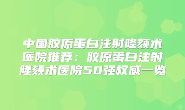 中国胶原蛋白注射隆颏术医院推荐：胶原蛋白注射隆颏术医院50强一览
