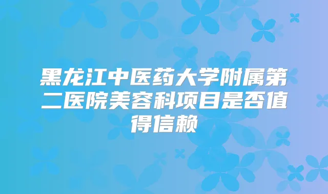 黑龙江中医药大学附属第二医院美容科项目是否值得信赖