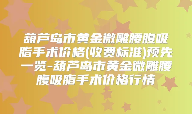 葫芦岛市黄金微雕腰腹吸脂手术价格(收费标准)预先一览-葫芦岛市黄金微雕腰腹吸脂手术价格行情