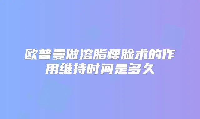 欧普曼做溶脂瘦脸术的作用维持时间是多久