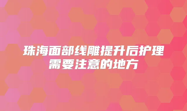 珠海面部线雕提升后护理需要注意的地方