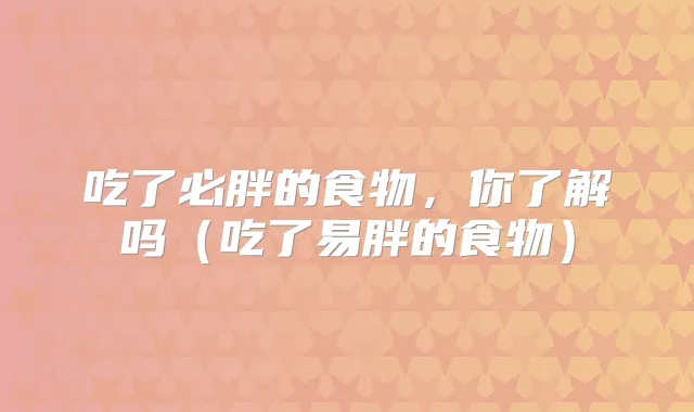 吃了必胖的食物，你了解吗（吃了易胖的食物）