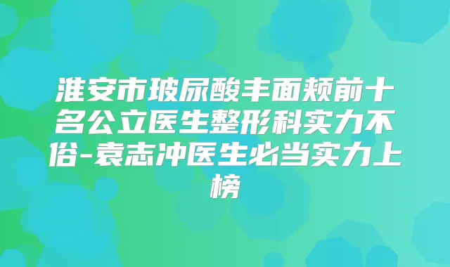 淮安市玻尿酸丰面颊前十名公立医生整形科实力不俗-袁志冲医生必当实力上榜