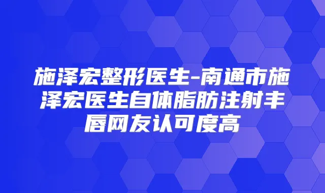 施泽宏整形医生-南通市施泽宏医生自体脂肪注射丰唇网友认可度高