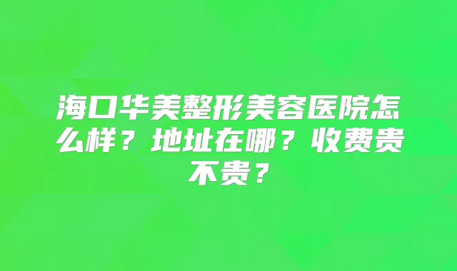 海口华美整形美容医院怎么样？地址在哪？收费贵不贵？
