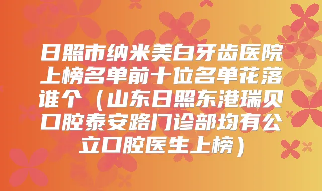 日照市纳米美白牙齿医院上榜名单前十位名单花落谁个（山东日照东港瑞贝口腔泰安路门诊部均有公立口腔医生上榜）
