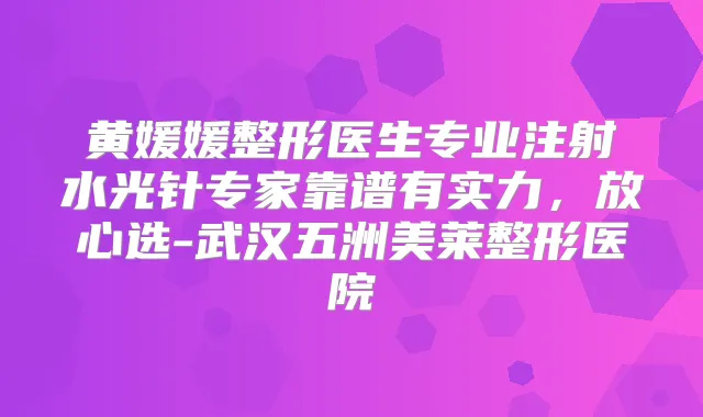 黄媛媛整形医生专业注射水光针专家靠谱有实力，放心选-武汉五洲美莱整形医院