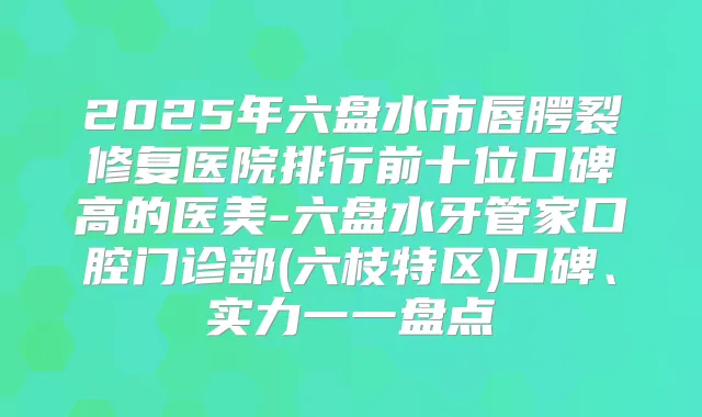2025年六盘水市唇腭裂修复医院排行前十位口碑高的医美-六盘水牙管家口腔门诊部(六枝特区)口碑、实力一一盘点