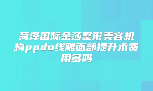 菏泽国际金莎整形美容机构ppdo线雕面部提升术费用多吗