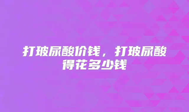 打玻尿酸价钱,打玻尿酸得花多少钱