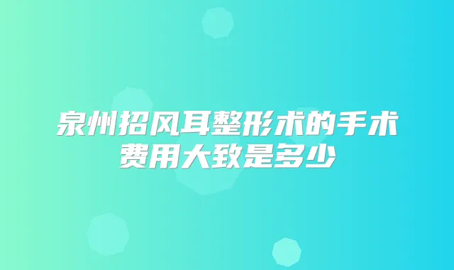 泉州招风耳整形术的手术费用大致是多少