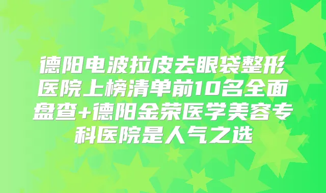 德阳电波拉皮去眼袋整形医院上榜清单前10名全面盘查+德阳金荣医学美容专科医院是人气之选