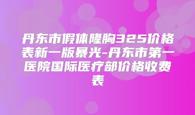丹东市假体隆胸325价格表新一版暴光-丹东市第一医院国际医疗部价格收费表