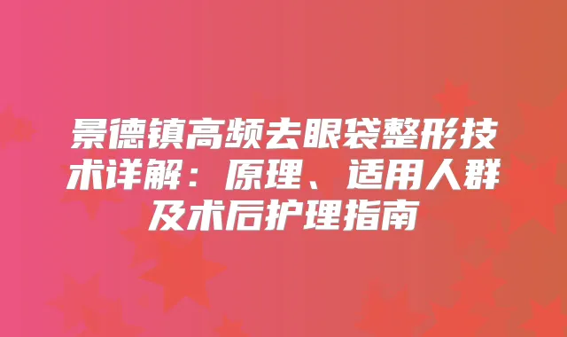 景德镇高频去眼袋整形技术详解：原理、适用人群及术后护理指南