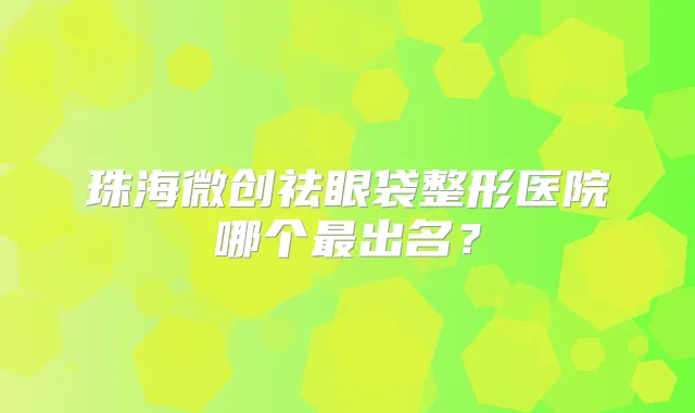珠海微创祛眼袋整形医院哪个出名？