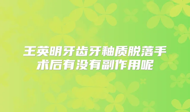 王英明牙齿牙釉质脱落手术后有没有副作用呢