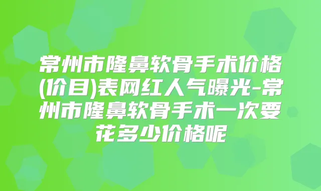 常州市隆鼻软骨手术价格(价目)表网红人气曝光-常州市隆鼻软骨手术一次要花多少价格呢