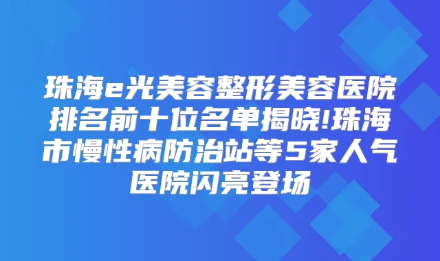 珠海e光美容整形美容医院排名前十位名单揭晓!珠海市慢性病防治站等5家人气医院闪亮登场