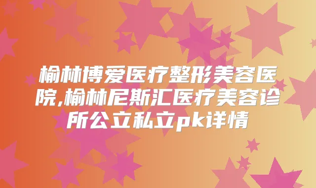 榆林博爱医疗整形美容医院,榆林尼斯汇医疗美容诊所公立私立pk详情