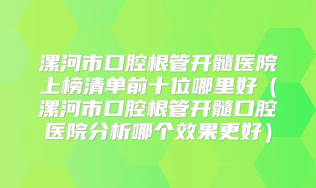 漯河市口腔根管开髓医院上榜清单前十位哪里好(漯河市口腔根管开髓口腔医院分析哪个效果更好)