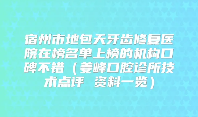 宿州市地包天牙齿修复医院在榜名单上榜的机构口碑不错（姜峰口腔诊所技术点评 资料一览）