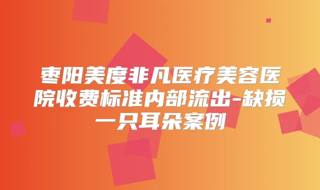 枣阳美度非凡医疗美容医院收费标准内部流出-缺损一只耳朵案例