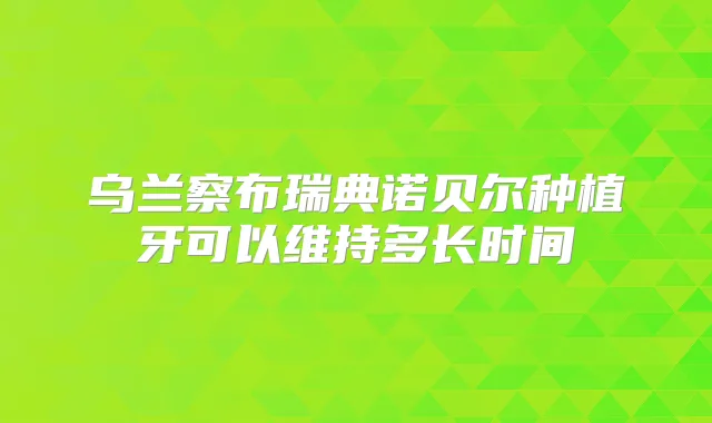 乌兰察布瑞典诺贝尔种植牙可以维持多长时间