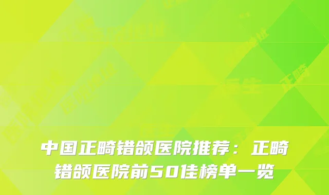 中国正畸错颌医院推荐：正畸错颌医院前50佳榜单一览