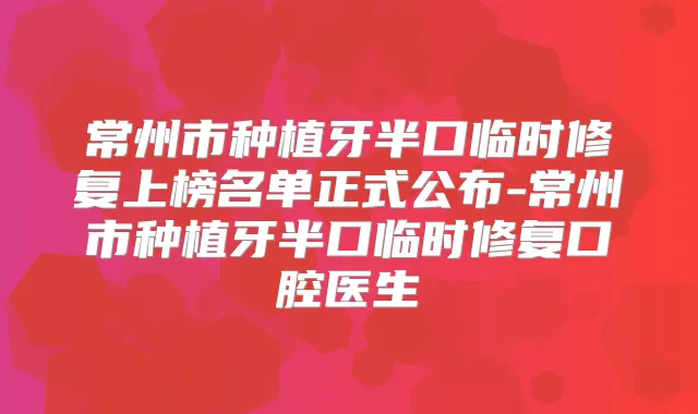 常州市种植牙半口临时修复上榜名单正式公布-常州市种植牙半口临时修复口腔医生