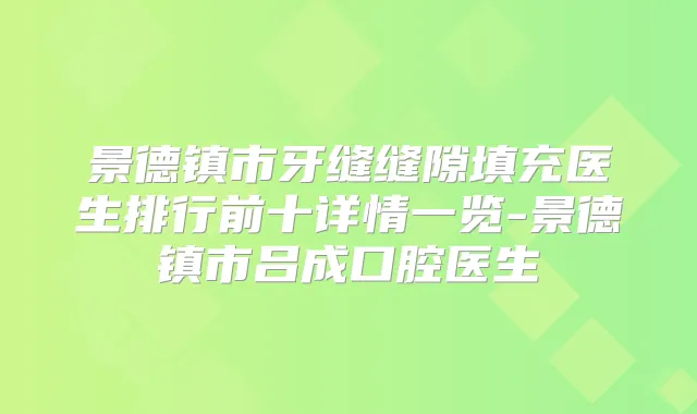 景德镇市牙缝缝隙填充医生排行前十详情一览-景德镇市吕成口腔医生