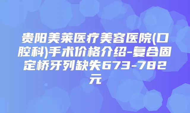 贵阳美莱医疗美容医院(口腔科)手术价格介绍-复合固定桥牙列缺失673-782元