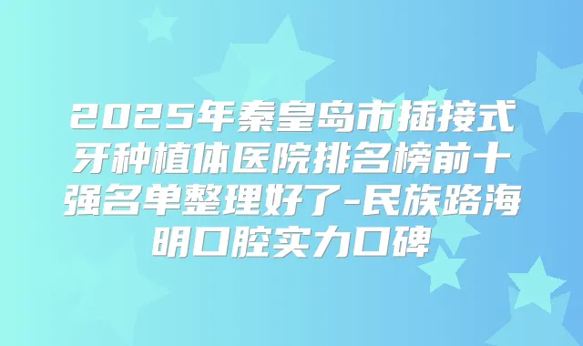 2025年秦皇岛市插接式牙种植体医院排名榜前十强名单整理好了-民族路海明口腔实力口碑