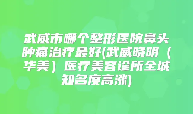 武威市哪个整形医院鼻头肿痛好(武威晓明（华美）医疗美容诊所全城知名度高涨)