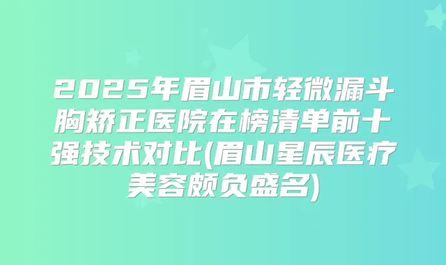 2025年眉山市轻微漏斗胸矫正医院在榜清单前十强技术对比(眉山星辰医疗美容颇负盛名)