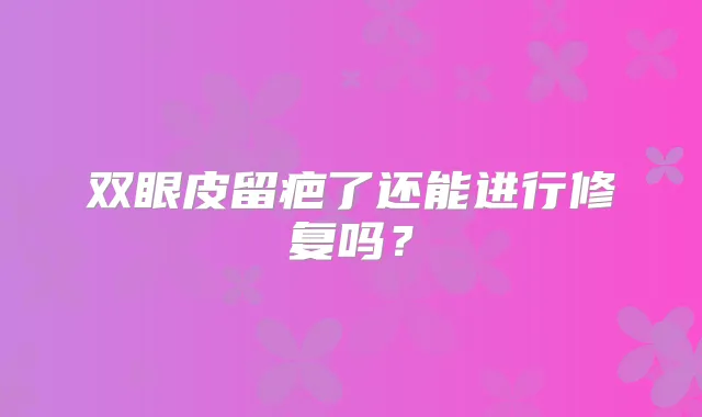 双眼皮留疤了还能进行修复吗?