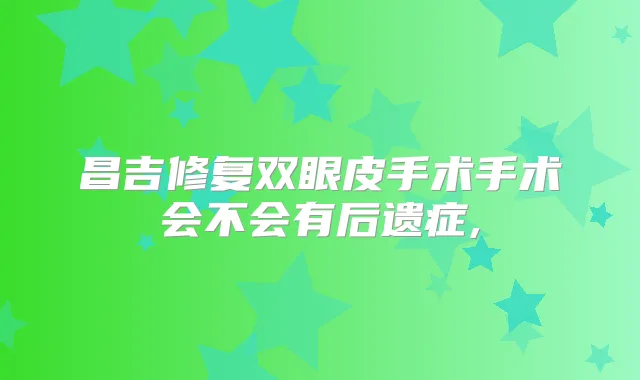 昌吉修复双眼皮手术手术会不会有后遗症,