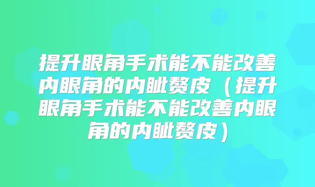 提升眼角手术能不能内眼角的内眦赘皮（提升眼角手术能不能内眼角的内眦赘皮）