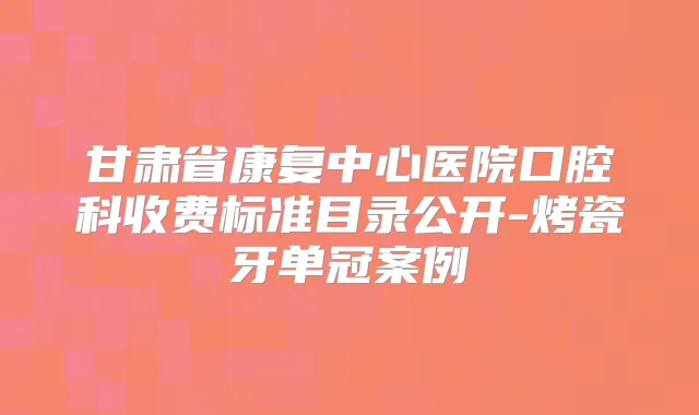 甘肃省康复中心医院口腔科收费标准目录公开-烤瓷牙单冠案例