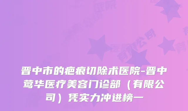 晋中市的疤痕切除术医院-晋中医疗美容门诊部（有限公司）凭实力冲进榜一