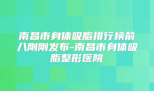 南昌市身体吸脂排行榜前八刚刚发布-南昌市身体吸脂整形医院