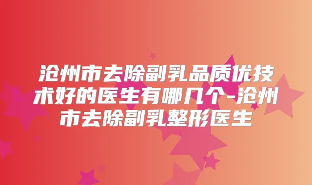 沧州市去除副乳品质优技术好的医生有哪几个-沧州市去除副乳整形医生