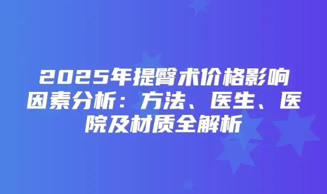 2025年提臀术价格影响因素分析：方法、医生、医院及材质全解析