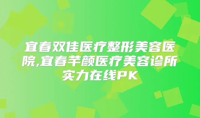 宜春双佳医疗整形美容医院,宜春芊颜医疗美容诊所实力在线PK