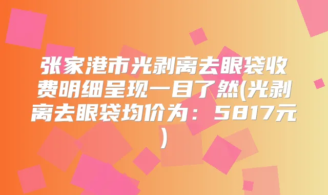张家港市光剥离去眼袋收费明细呈现一目了然(光剥离去眼袋均价为:5817元)