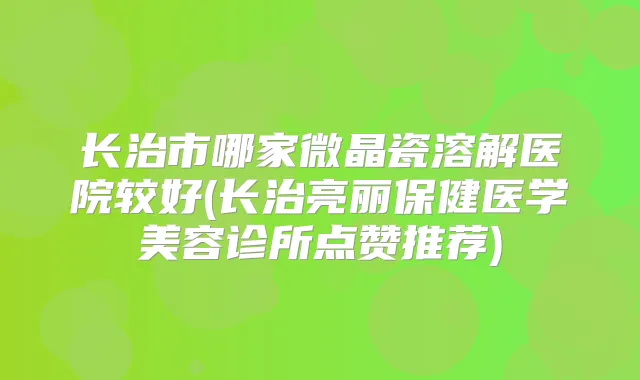 长治市哪家微晶瓷溶解医院较好(长治亮丽保健医学美容诊所点赞推荐)