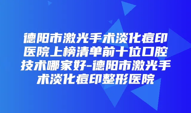 德阳市激光手术淡化痘印医院上榜清单前十位口腔技术哪家好-德阳市激光手术淡化痘印整形医院
